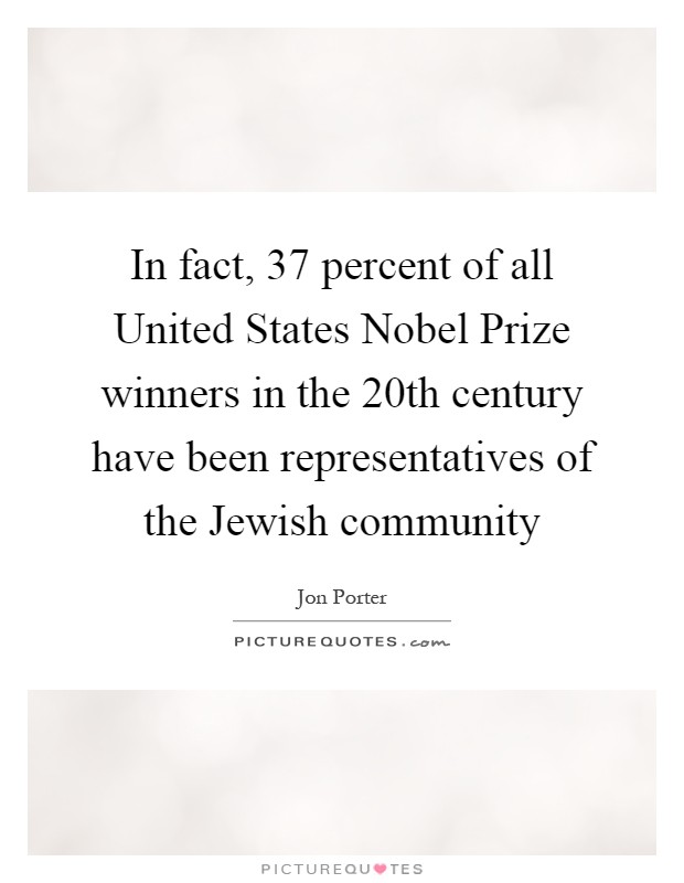 In fact, 37 percent of all United States Nobel Prize winners in the 20th century have been representatives of the Jewish community Picture Quote #1