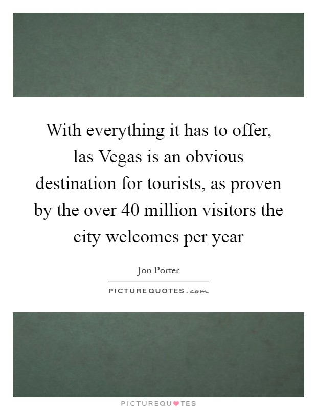 With everything it has to offer, las Vegas is an obvious destination for tourists, as proven by the over 40 million visitors the city welcomes per year Picture Quote #1