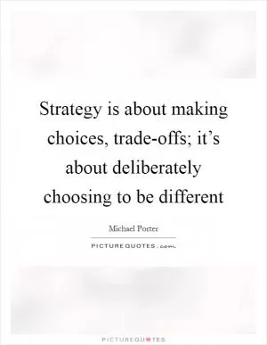 Strategy is about making choices, trade-offs; it’s about deliberately choosing to be different Picture Quote #1