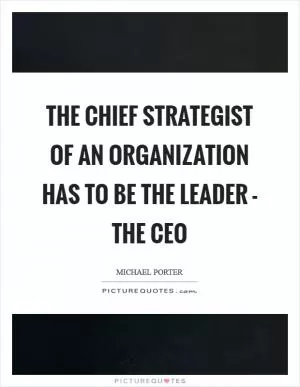 The chief strategist of an organization has to be the leader - the CEO Picture Quote #1