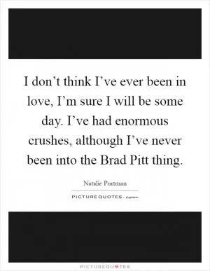 I don’t think I’ve ever been in love, I’m sure I will be some day. I’ve had enormous crushes, although I’ve never been into the Brad Pitt thing Picture Quote #1