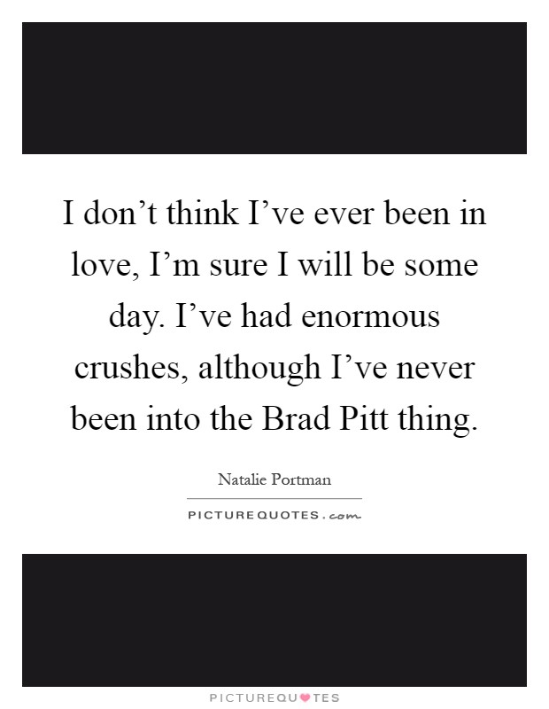I don't think I've ever been in love, I'm sure I will be some day. I've had enormous crushes, although I've never been into the Brad Pitt thing Picture Quote #1