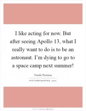 I like acting for now. But after seeing Apollo 13, what I really want to do is to be an astronaut. I’m dying to go to a space camp next summer! Picture Quote #1
