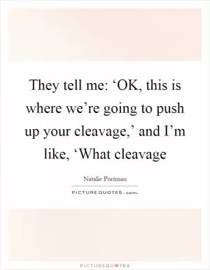 They tell me: ‘OK, this is where we’re going to push up your cleavage,’ and I’m like, ‘What cleavage Picture Quote #1