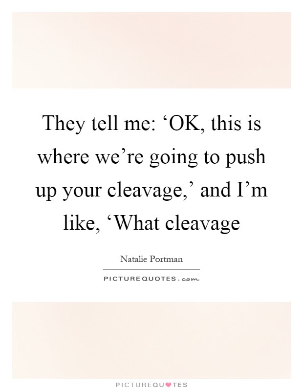 They tell me: ‘OK, this is where we're going to push up your cleavage,' and I'm like, ‘What cleavage Picture Quote #1