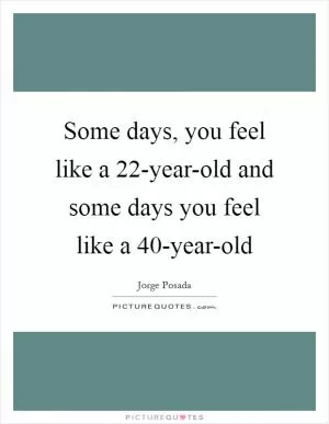 Some days, you feel like a 22-year-old and some days you feel like a 40-year-old Picture Quote #1