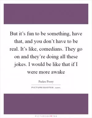 But it’s fun to be something, have that, and you don’t have to be real. It’s like, comedians. They go on and they’re doing all these jokes. I would be like that if I were more awake Picture Quote #1