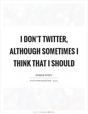 I don’t Twitter, although sometimes I think that I should Picture Quote #1