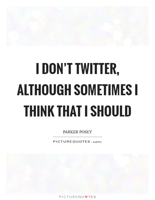 I don't Twitter, although sometimes I think that I should Picture Quote #1