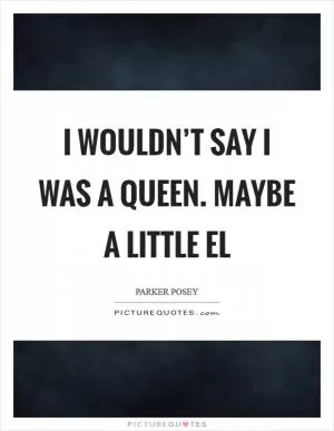 I wouldn’t say I was a queen. Maybe a little el Picture Quote #1