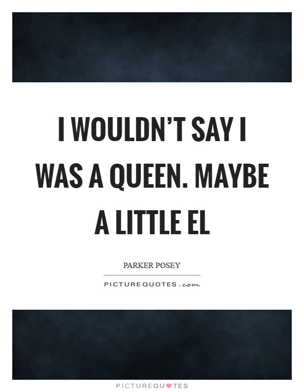 I wouldn't say I was a queen. Maybe a little el Picture Quote #1