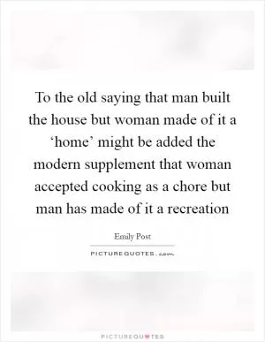 To the old saying that man built the house but woman made of it a ‘home’ might be added the modern supplement that woman accepted cooking as a chore but man has made of it a recreation Picture Quote #1