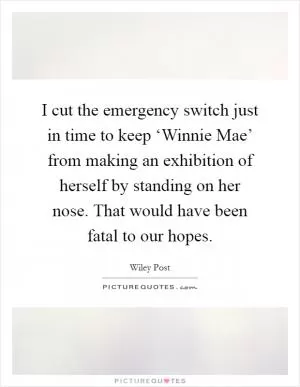 I cut the emergency switch just in time to keep ‘Winnie Mae’ from making an exhibition of herself by standing on her nose. That would have been fatal to our hopes Picture Quote #1