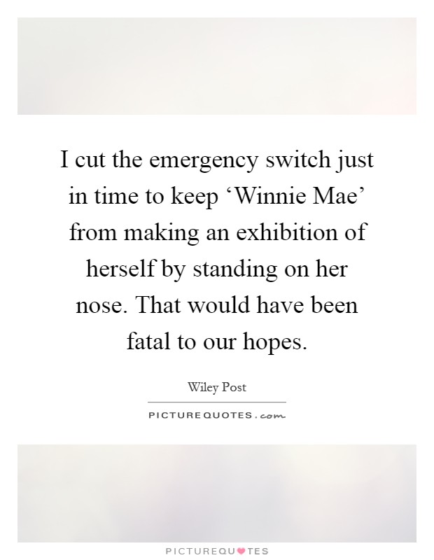 I cut the emergency switch just in time to keep ‘Winnie Mae' from making an exhibition of herself by standing on her nose. That would have been fatal to our hopes Picture Quote #1