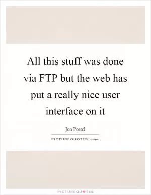 All this stuff was done via FTP but the web has put a really nice user interface on it Picture Quote #1