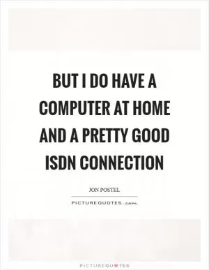 But I do have a computer at home and a pretty good ISDN connection Picture Quote #1