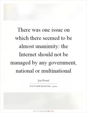 There was one issue on which there seemed to be almost unanimity: the Internet should not be managed by any government, national or multinational Picture Quote #1