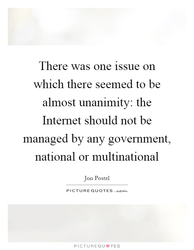 There was one issue on which there seemed to be almost unanimity: the Internet should not be managed by any government, national or multinational Picture Quote #1