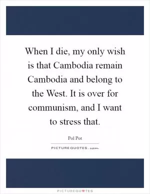 When I die, my only wish is that Cambodia remain Cambodia and belong to the West. It is over for communism, and I want to stress that Picture Quote #1