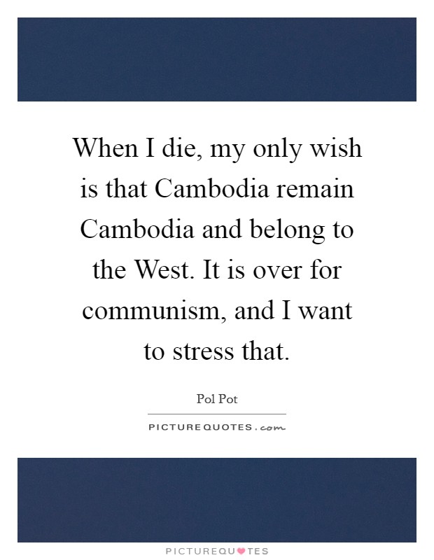 When I die, my only wish is that Cambodia remain Cambodia and belong to the West. It is over for communism, and I want to stress that Picture Quote #1