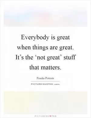 Everybody is great when things are great. It’s the ‘not great’ stuff that matters Picture Quote #1