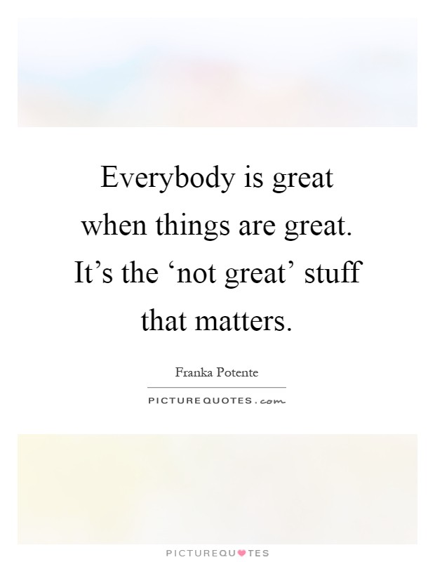 Everybody is great when things are great. It's the ‘not great' stuff that matters Picture Quote #1