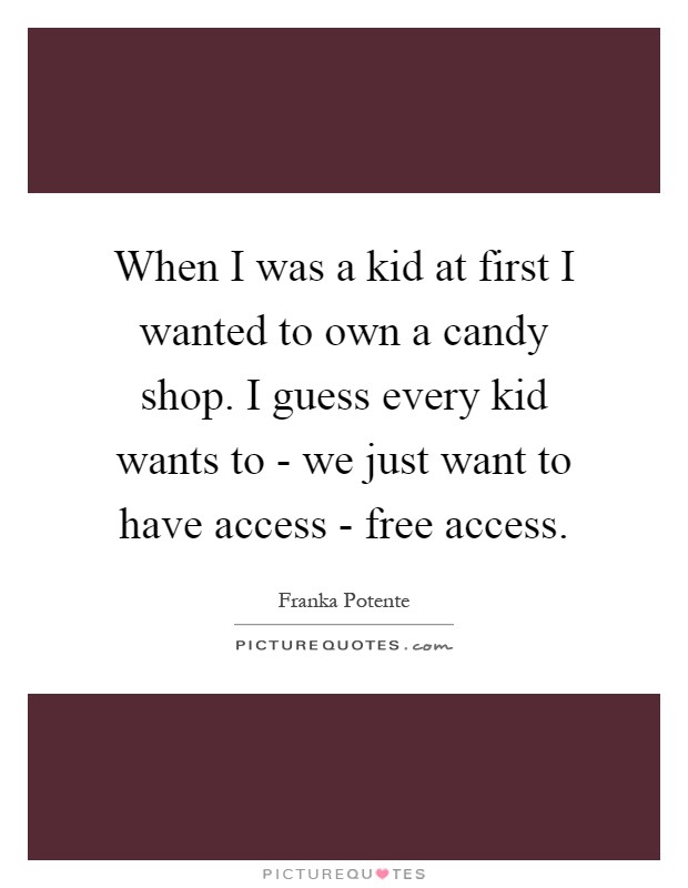 When I was a kid at first I wanted to own a candy shop. I guess every kid wants to - we just want to have access - free access Picture Quote #1