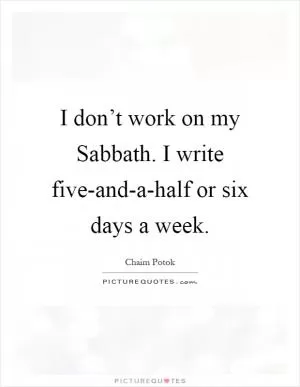 I don’t work on my Sabbath. I write five-and-a-half or six days a week Picture Quote #1