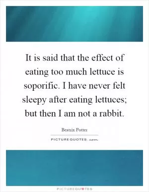 It is said that the effect of eating too much lettuce is soporific. I have never felt sleepy after eating lettuces; but then I am not a rabbit Picture Quote #1