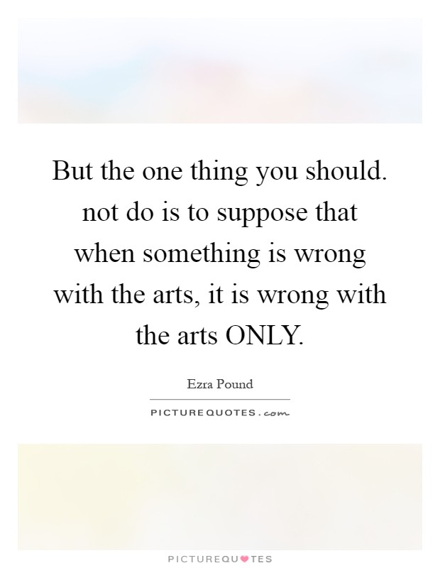 But the one thing you should. not do is to suppose that when something is wrong with the arts, it is wrong with the arts ONLY Picture Quote #1