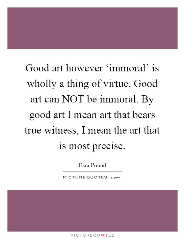 Good art however ‘immoral' is wholly a thing of virtue. Good art can NOT be immoral. By good art I mean art that bears true witness, I mean the art that is most precise Picture Quote #1