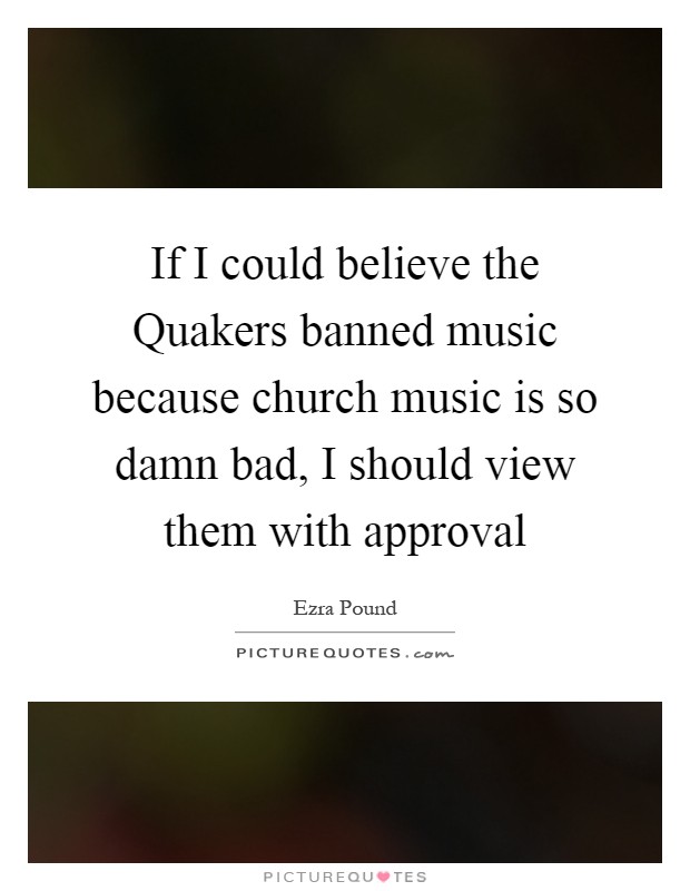 If I could believe the Quakers banned music because church music is so damn bad, I should view them with approval Picture Quote #1