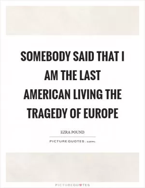 Somebody said that I am the last American living the tragedy of Europe Picture Quote #1