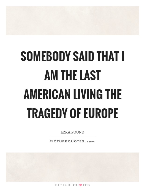 Somebody said that I am the last American living the tragedy of Europe Picture Quote #1