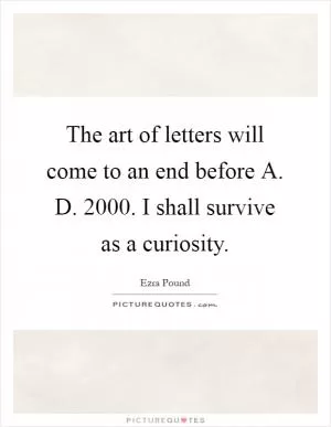 The art of letters will come to an end before A. D. 2000. I shall survive as a curiosity Picture Quote #1