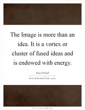 The Image is more than an idea. It is a vortex or cluster of fused ideas and is endowed with energy Picture Quote #1