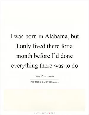 I was born in Alabama, but I only lived there for a month before I’d done everything there was to do Picture Quote #1