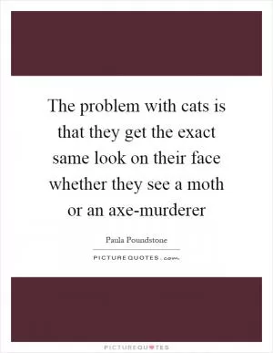 The problem with cats is that they get the exact same look on their face whether they see a moth or an axe-murderer Picture Quote #1
