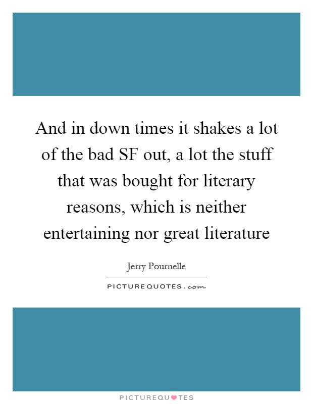 And in down times it shakes a lot of the bad SF out, a lot the stuff that was bought for literary reasons, which is neither entertaining nor great literature Picture Quote #1