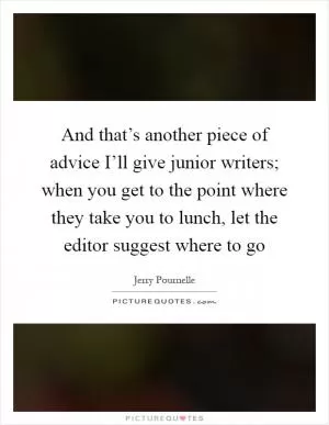 And that’s another piece of advice I’ll give junior writers; when you get to the point where they take you to lunch, let the editor suggest where to go Picture Quote #1