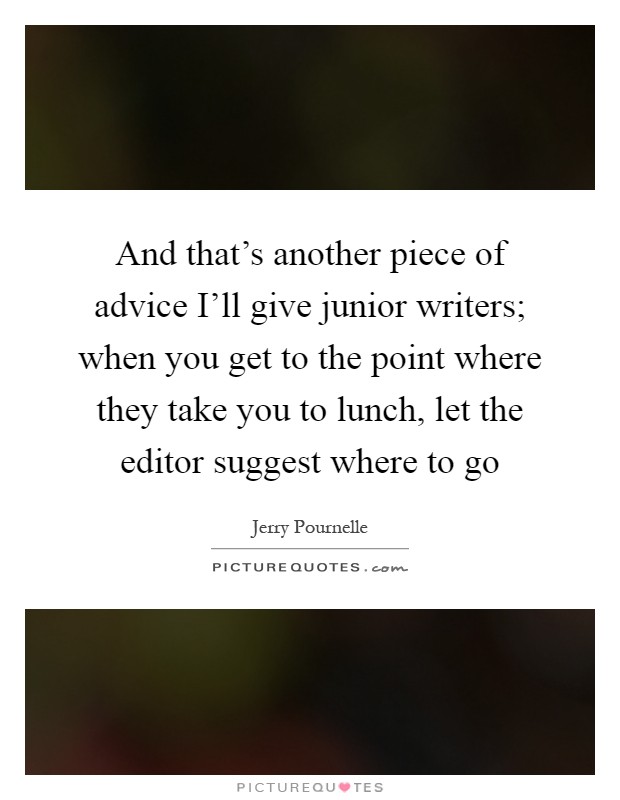 And that's another piece of advice I'll give junior writers; when you get to the point where they take you to lunch, let the editor suggest where to go Picture Quote #1