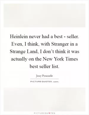 Heinlein never had a best - seller. Even, I think, with Stranger in a Strange Land, I don’t think it was actually on the New York Times best seller list Picture Quote #1