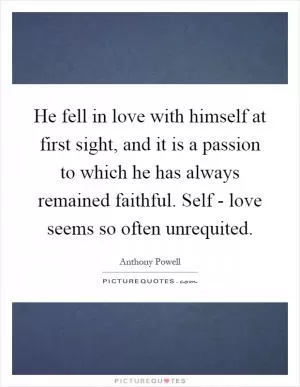 He fell in love with himself at first sight, and it is a passion to which he has always remained faithful. Self - love seems so often unrequited Picture Quote #1