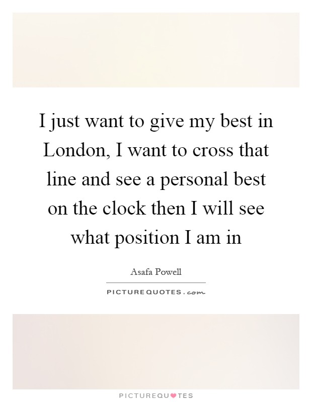 I just want to give my best in London, I want to cross that line and see a personal best on the clock then I will see what position I am in Picture Quote #1