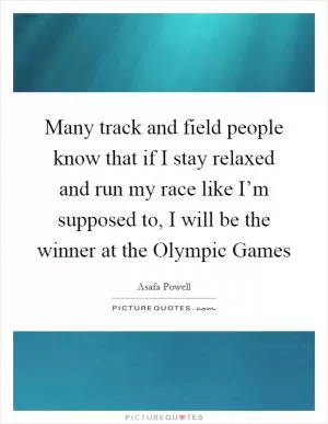 Many track and field people know that if I stay relaxed and run my race like I’m supposed to, I will be the winner at the Olympic Games Picture Quote #1