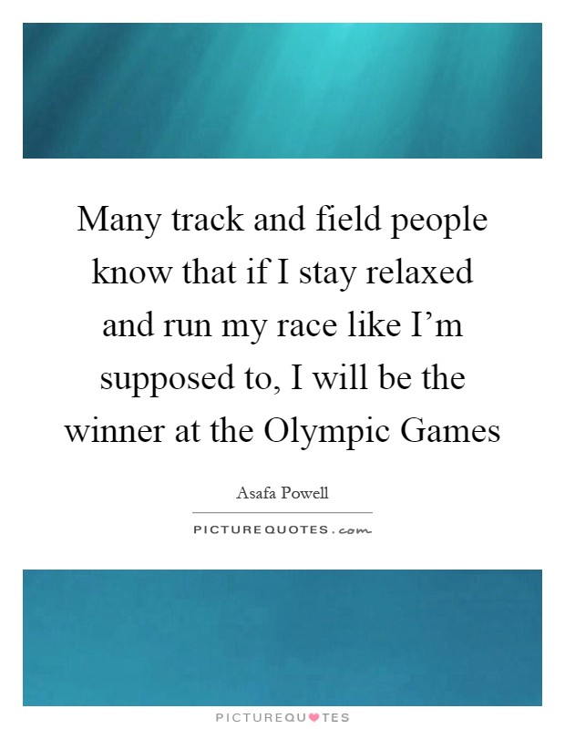 Many track and field people know that if I stay relaxed and run my race like I'm supposed to, I will be the winner at the Olympic Games Picture Quote #1