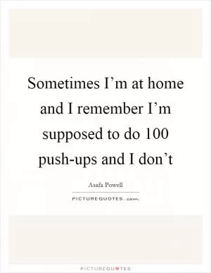 Sometimes I’m at home and I remember I’m supposed to do 100 push-ups and I don’t Picture Quote #1