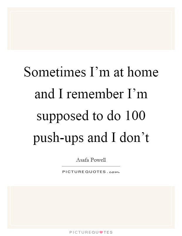Sometimes I'm at home and I remember I'm supposed to do 100 push-ups and I don't Picture Quote #1