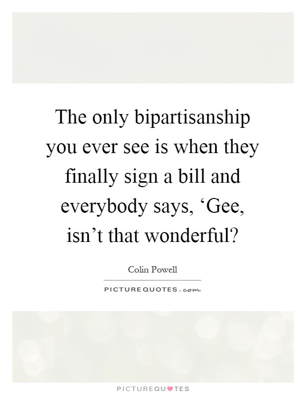 The only bipartisanship you ever see is when they finally sign a bill and everybody says, ‘Gee, isn't that wonderful? Picture Quote #1