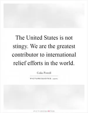 The United States is not stingy. We are the greatest contributor to international relief efforts in the world Picture Quote #1